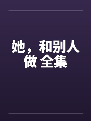 她，和别人做 全集