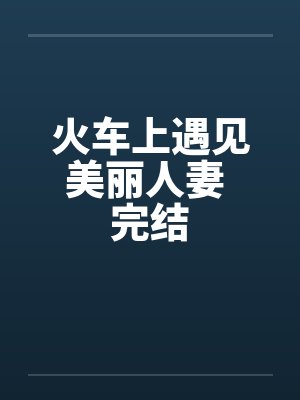 火车上遇见美丽人妻 完结笔趣阁无弹窗