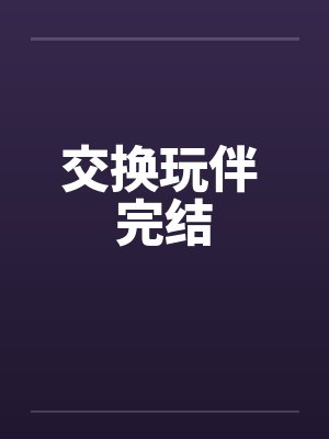 交换玩伴 完结笔趣阁无弹窗