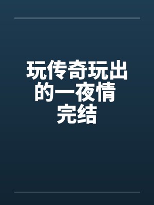 玩传奇玩出的一夜情 完结by佚名
