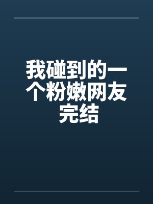 我碰到的一个粉嫩网友 完结by佚名笔趣阁无弹窗