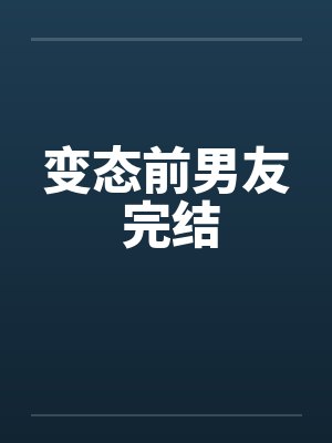 变态前男友 完结by佚名笔趣阁无弹窗