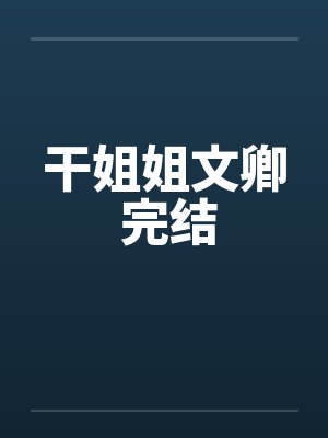干姐姐文卿 完结by佚名笔趣阁无弹窗
