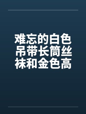 难忘的白色吊带长筒丝袜和金色高跟鞋 完结笔趣阁无弹窗