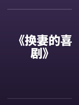 《换妻的喜剧》笔趣阁无弹窗