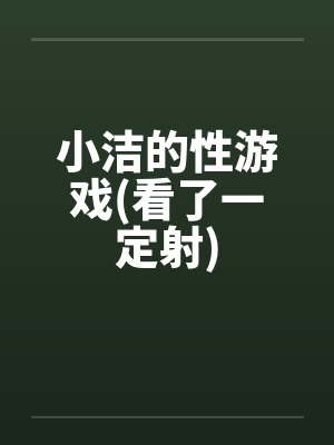 小洁的性游戏(看了一定射)