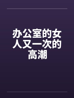 办公室的女人又一次的高潮