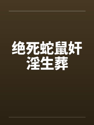 绝死蛇鼠奸淫生葬by佚名笔趣阁无弹窗