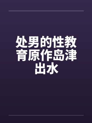 处男的性教育原作岛津出水by佚名