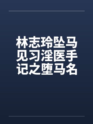 林志玲坠马见习淫医手记之堕马名模图文