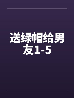 送绿帽给男友1-5笔趣阁无弹窗