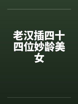 老汉插四十四位妙龄美女笔趣阁无弹窗