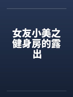 女友小美之健身房的露出笔趣阁无弹窗