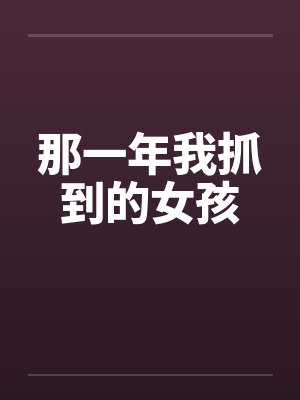 那一年我抓到的女孩笔趣阁无弹窗