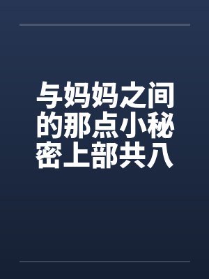 与妈妈之间的那点小秘密上部共八章by佚名笔趣阁无弹窗