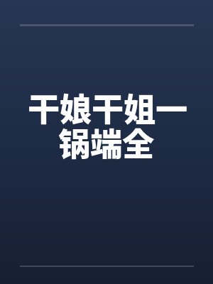 干娘干姐一锅端全笔趣阁无弹窗