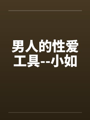 男人的性爱工具--小如by佚名笔趣阁无弹窗